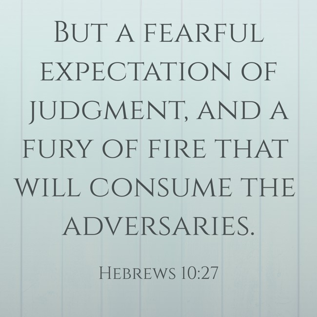 But a fearful expectation of judgment, and a fury of fire that will consume the adversaries. - Hebrews 10:27