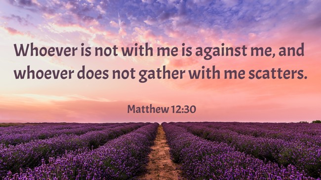 Whoever is not with me is against me, and whoever does not gather with me scatters. - Matthew 12:30