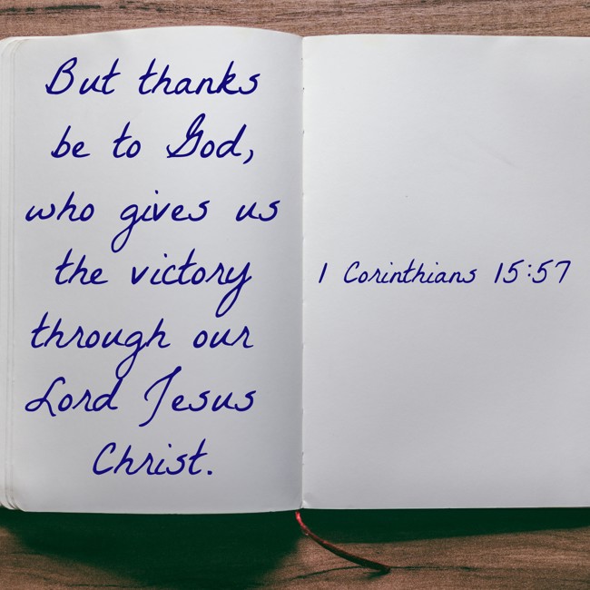 But thanks be to God, who gives us the victory through our Lord Jesus Christ. - 1 Corinthians 15:57