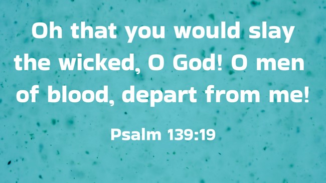 Oh that you would slay the wicked, O God! O men of blood, depart from me! - Psalm 139:19