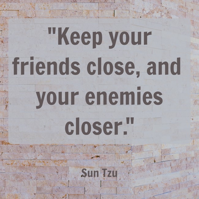 Keep your friends close, and your enemies closer. - Sun Tzu