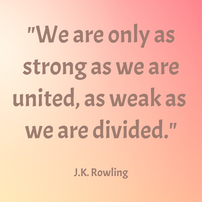 We are only as strong as we are united, as weak as we are divided. - J.K. Rowling