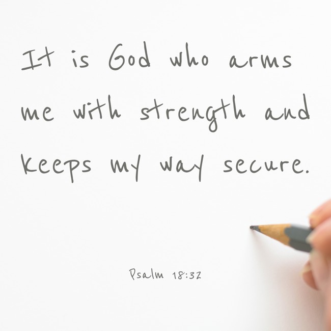  It is God who arms me with strength and keeps my way secure.   - Psalm 18:32 