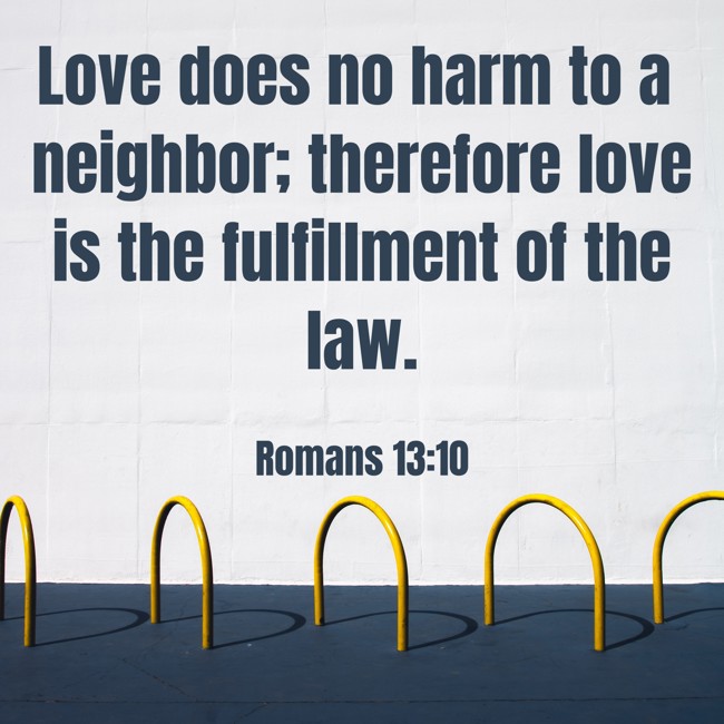 Love does no harm to a neighbor; therefore love is the fulfillment of the law. - Romans 13:10