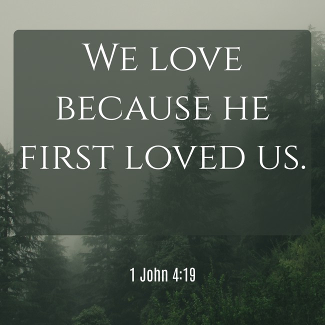We love because he first loved us. - 1 John 4:19