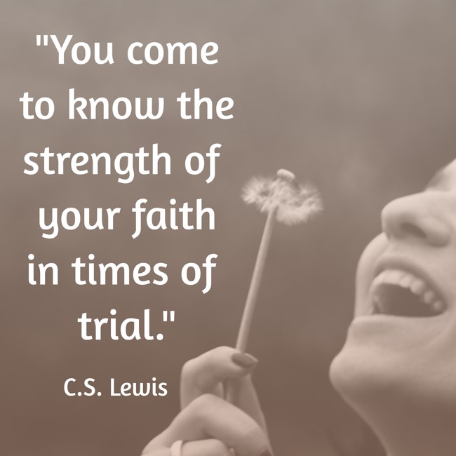  You come to know the strength of your faith in times of trial.   - C.S. Lewis 