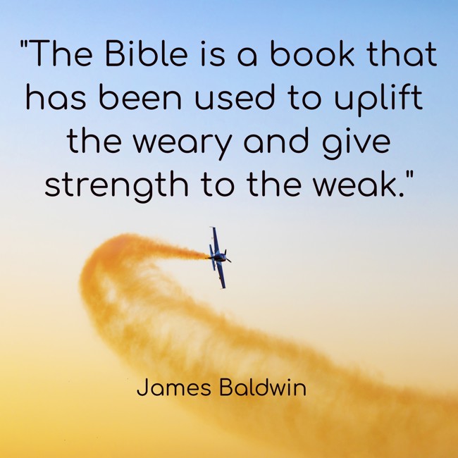  The Bible is a book that has been used to uplift the weary and give strength to the weak.   - James Baldwin 