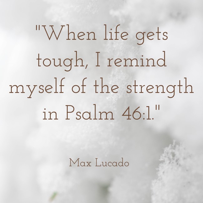  When life gets tough, I remind myself of the strength in Psalm 46:1.   - Max Lucado 
