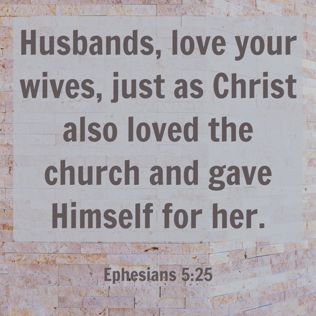 Husbands, love your wives, just as Christ also loved the church and gave Himself for her. - Ephesians 5:25