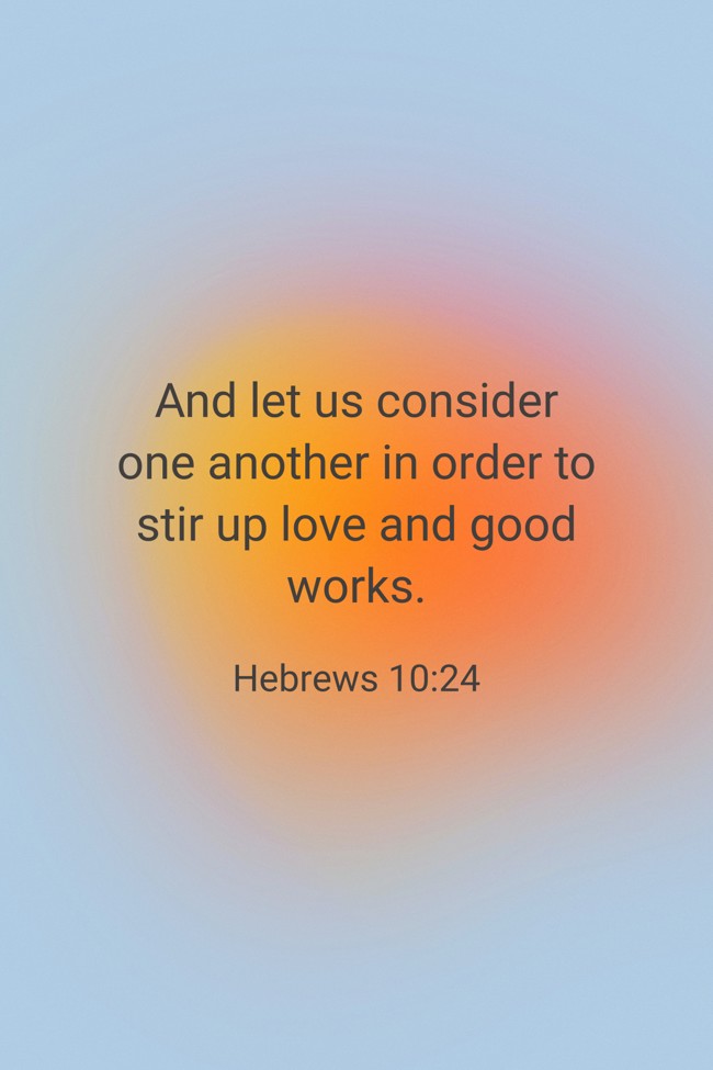 And let us consider one another in order to stir up love and good works. - Hebrews 10:24