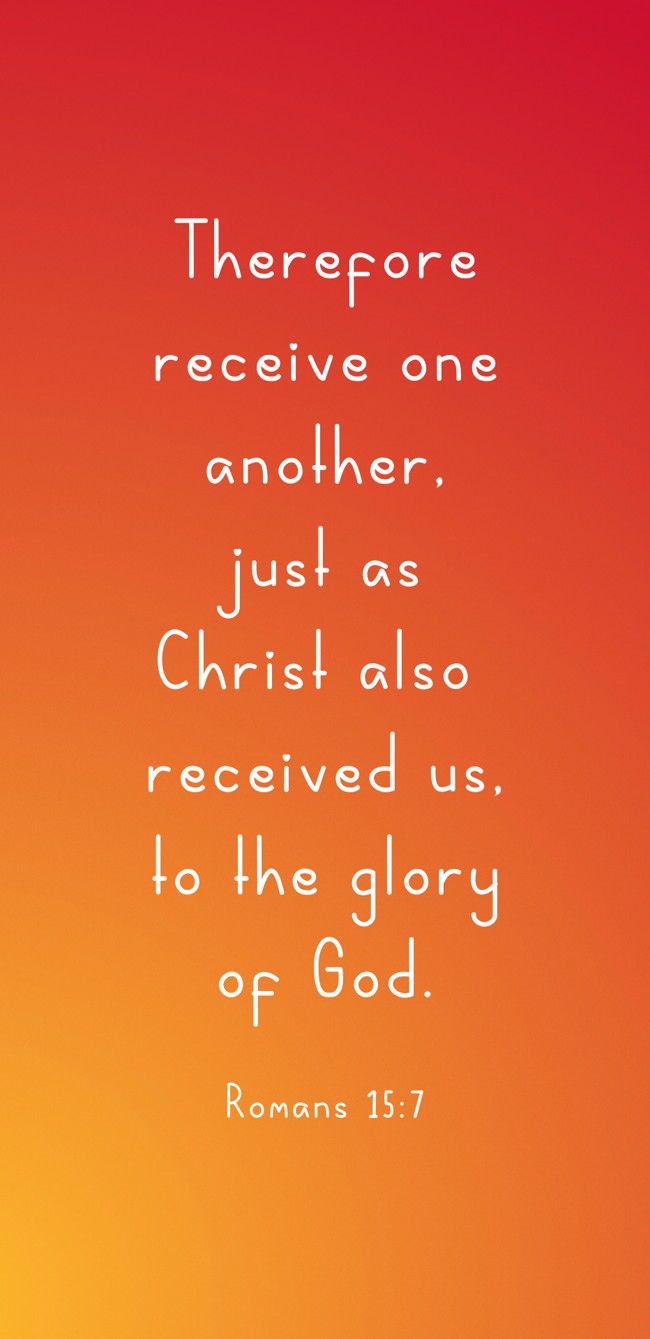 Therefore receive one another, just as Christ also received us, to the glory of God. - Romans 15:7