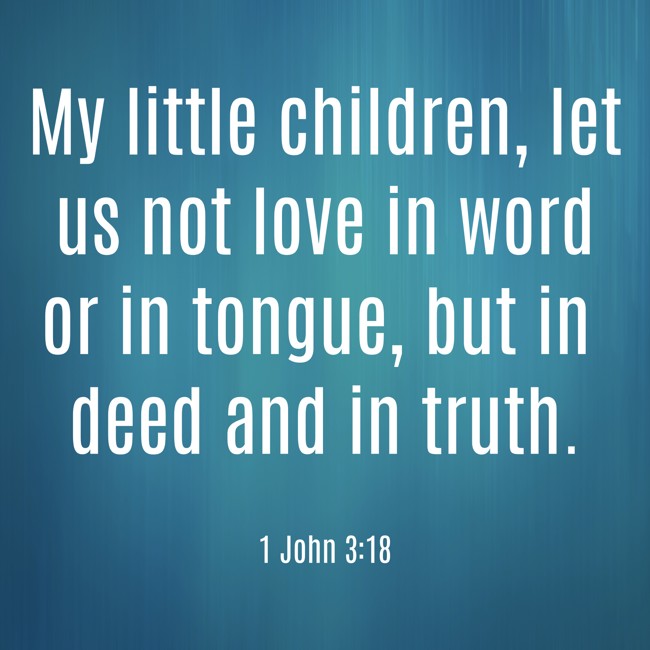 My little children, let us not love in word or in tongue, but in deed and in truth. - 1 John 3:18