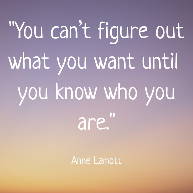 You can’t figure out what you want until you know who you are. - Anne Lamott