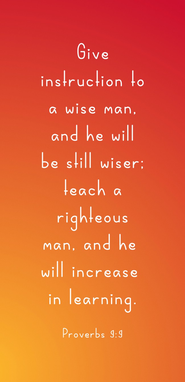 Give instruction to a wise man, and he will be still wiser; teach a righteous man, and he will increase in learning. - Proverbs 9:9