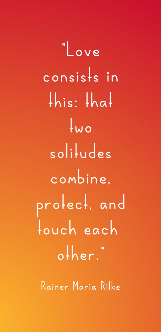 Love consists in this: that two solitudes combine, protect, and touch each other. - Rainer Maria Rilke