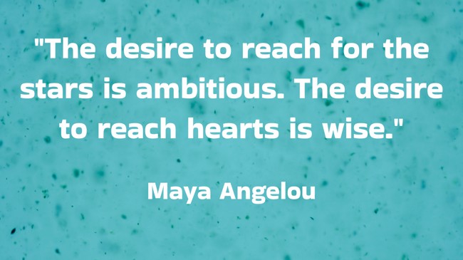 The desire to reach for the stars is ambitious. The desire to reach hearts is wise. - Maya Angelou