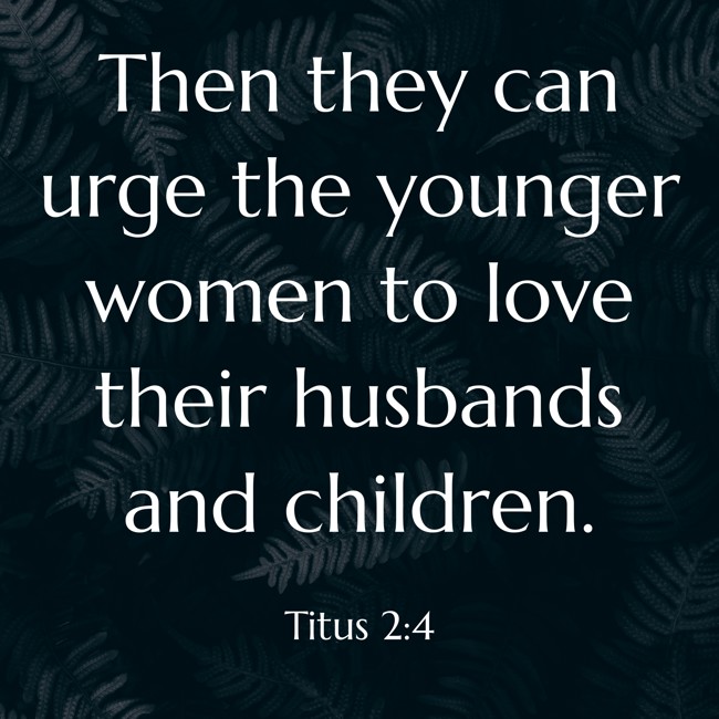 Then they can urge the younger women to love their husbands and children. - Titus 2:4