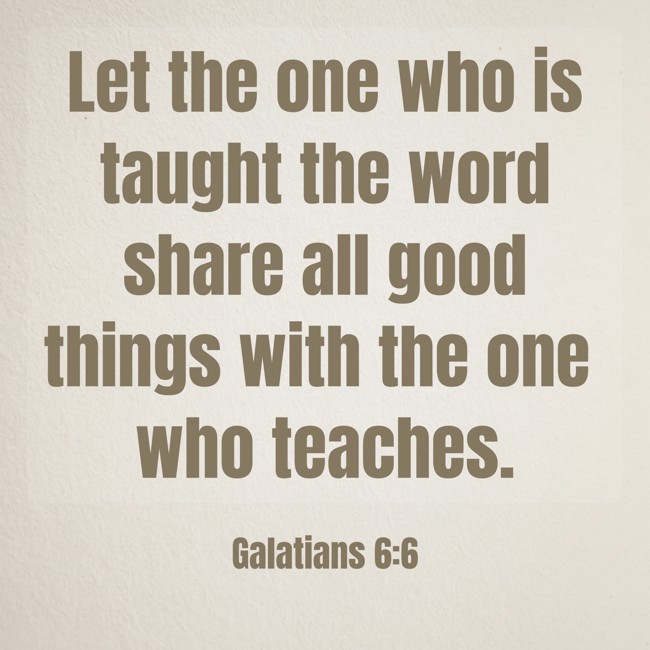 Let the one who is taught the word share all good things with the one who teaches. - Galatians 6:6
