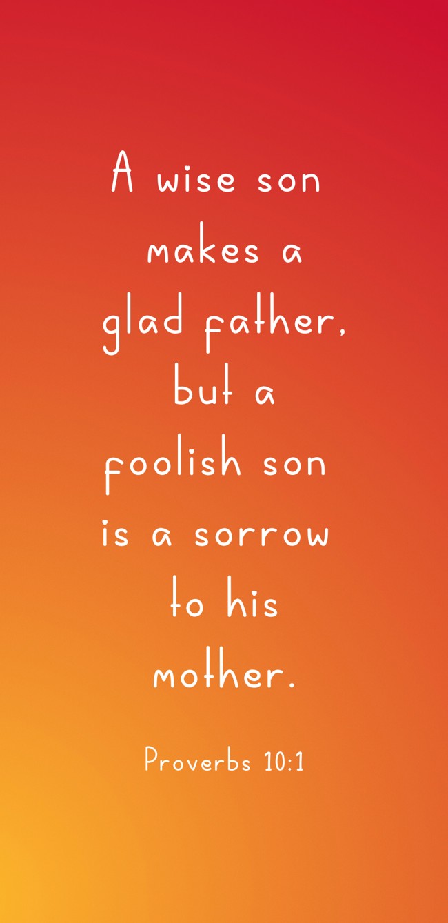 A wise son makes a glad father, but a foolish son is a sorrow to his mother. - Proverbs 10:1