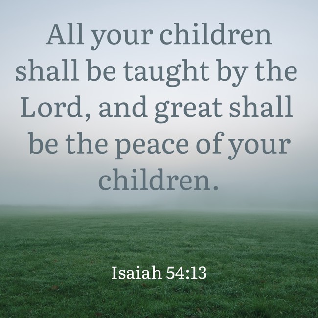 All your children shall be taught by the Lord, and great shall be the peace of your children. - Isaiah 54:13