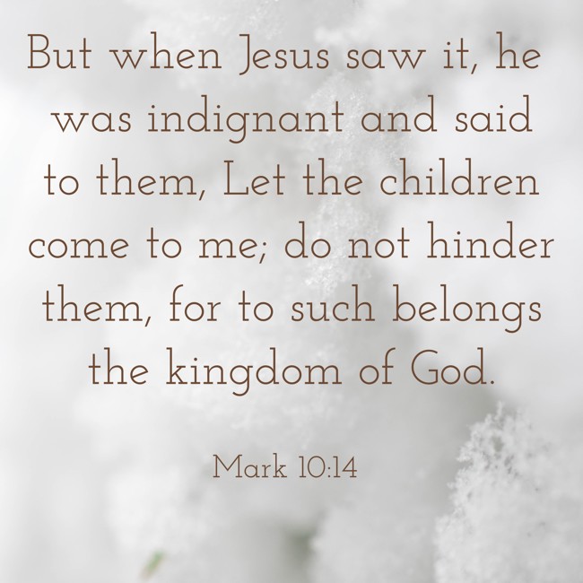 But when Jesus saw it, he was indignant and said to them, Let the children come to me; do not hinder them, for to such belongs the kingdom of God. - Mark 10:14