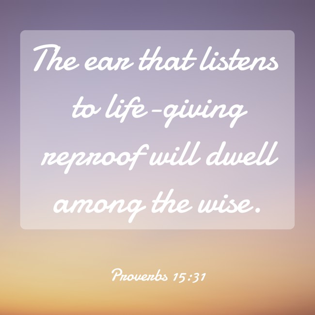 The ear that listens to life-giving reproof will dwell among the wise. - Proverbs 15:31