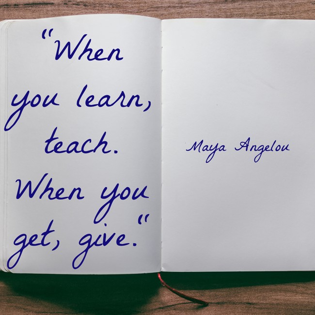 When you learn, teach. When you get, give. - Maya Angelou