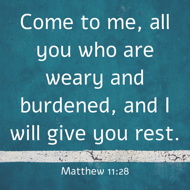 Come to me, all you who are weary and burdened, and I will give you rest. - Matthew 11:28