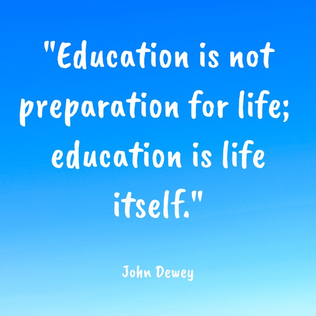 Education is not preparation for life; education is life itself. - John Dewey