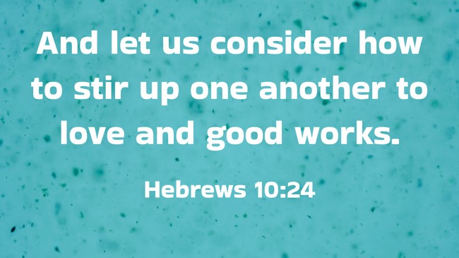 And let us consider how to stir up one another to love and good works. - Hebrews 10:24