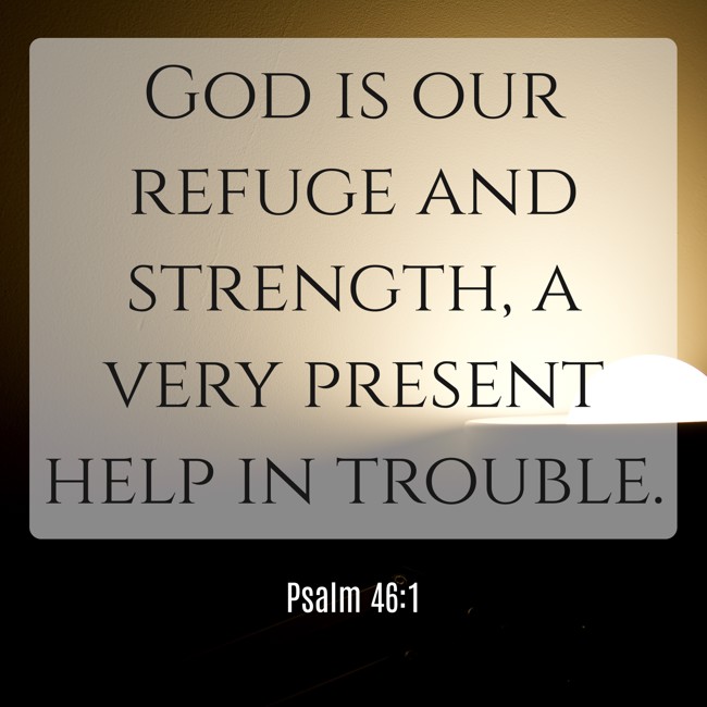 God is our refuge and strength, a very present help in trouble. - Psalm 46:1