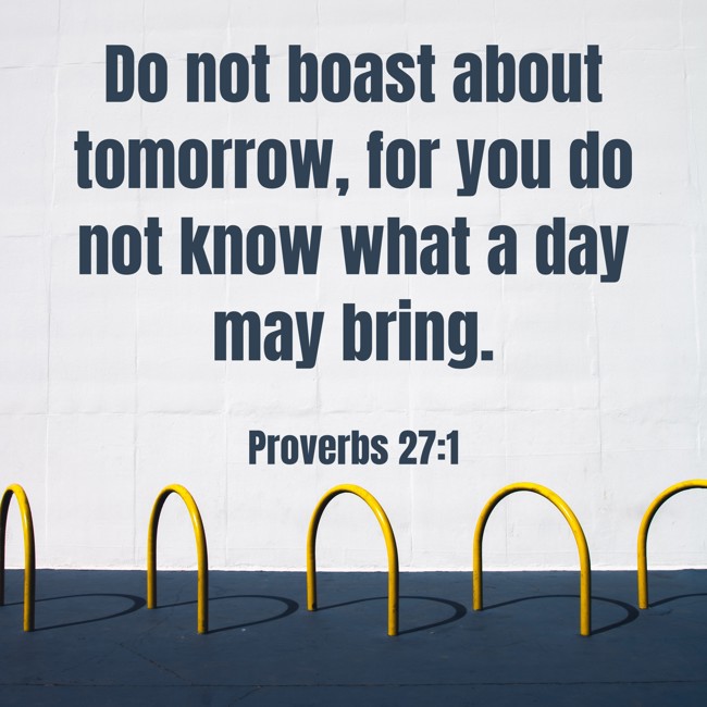  Do not boast about tomorrow, for you do not know what a day may bring.   - Proverbs 27:1 