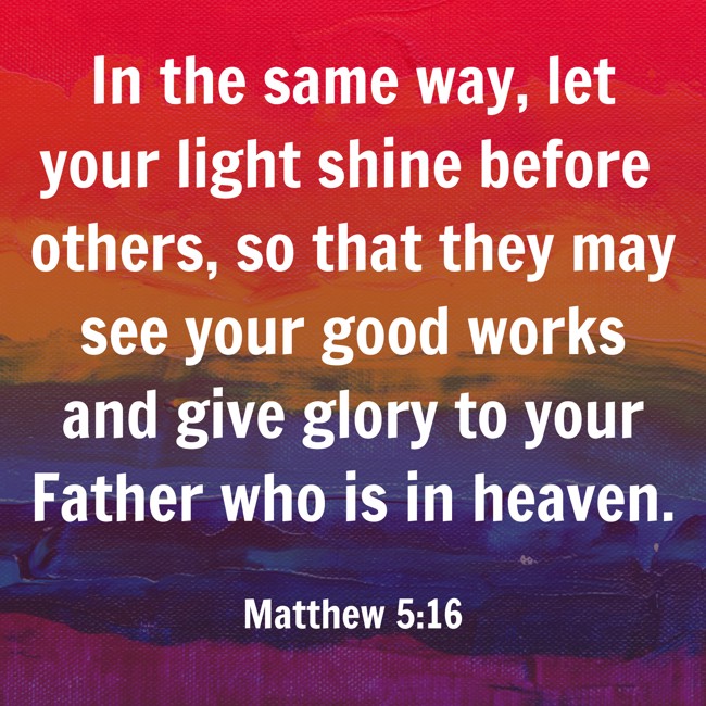 In the same way, let your light shine before others, so that they may see your good works and give glory to your Father who is in heaven. - Matthew 5:16