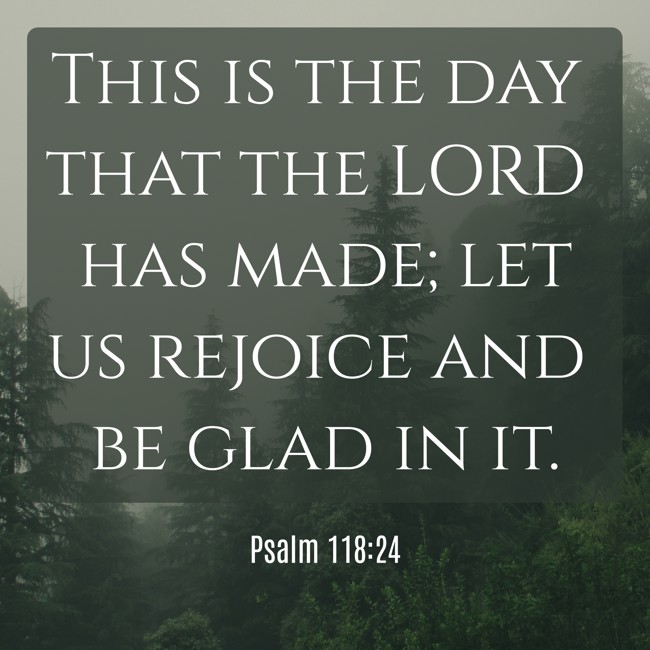  This is the day that the LORD has made; let us rejoice and be glad in it.   - Psalm 118:24 
