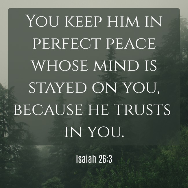 You keep him in perfect peace whose mind is stayed on you, because he trusts in you. - Isaiah 26:3