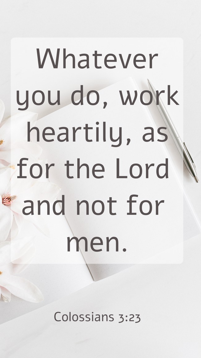  Whatever you do, work heartily, as for the Lord and not for men.   - Colossians 3:23 