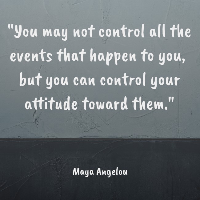 You may not control all the events that happen to you, but you can control your attitude toward them. - Maya Angelou