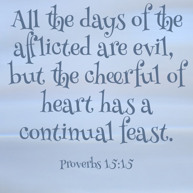  All the days of the afflicted are evil, but the cheerful of heart has a continual feast.   - Proverbs 15:15 