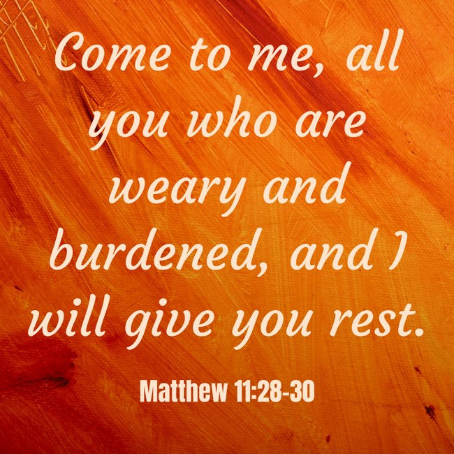 Come to me, all you who are weary and burdened, and I will give you rest.   - Matthew 11:28-30 