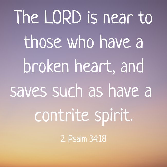 The LORD is near to those who have a broken heart, and saves such as have a contrite spirit. - 2. Psalm 34:18