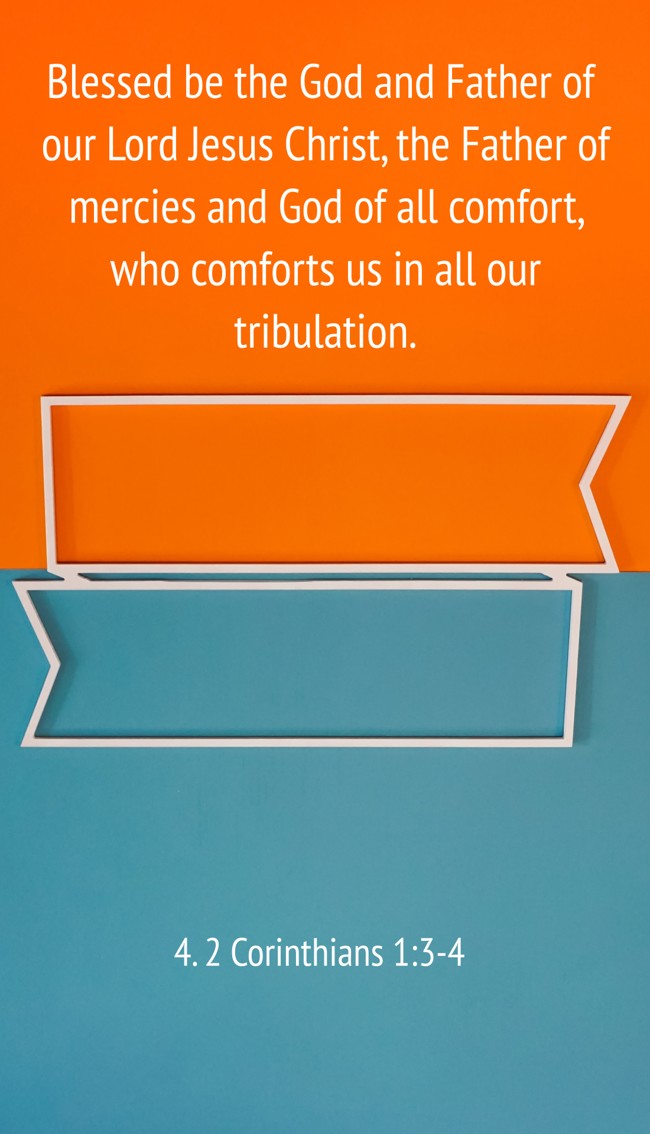 Blessed be the God and Father of our Lord Jesus Christ, the Father of mercies and God of all comfort, who comforts us in all our tribulation. - 4. 2 Corinthians 1:3-4