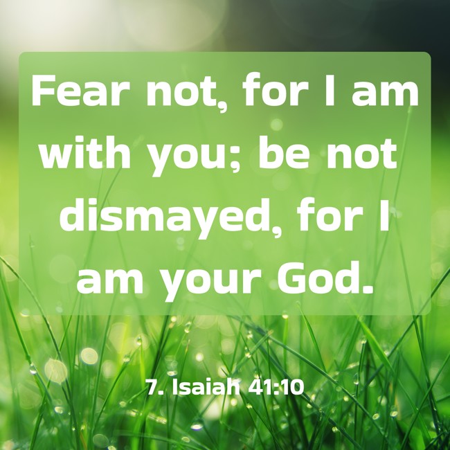 Fear not, for I am with you; be not dismayed, for I am your God. - 7. Isaiah 41:10