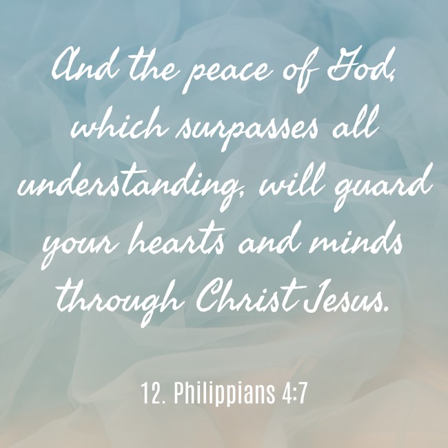 And the peace of God, which surpasses all understanding, will guard your hearts and minds through Christ Jesus. - 12. Philippians 4:7