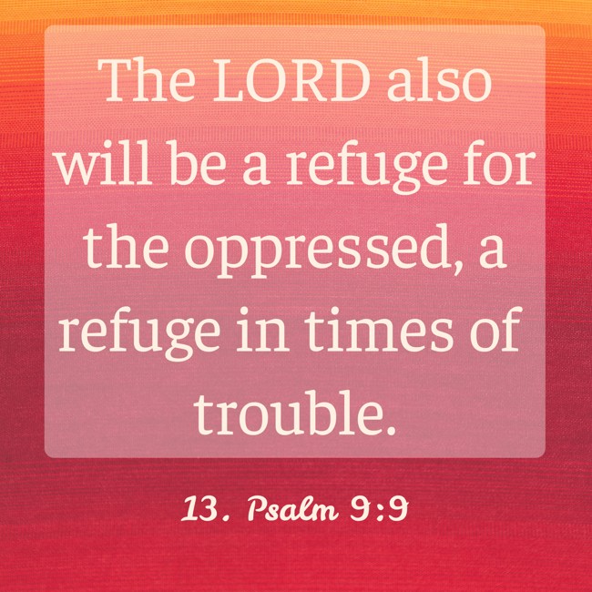 The LORD also will be a refuge for the oppressed, a refuge in times of trouble. - 13. Psalm 9:9
