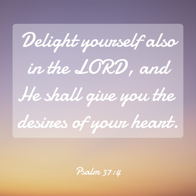 Delight yourself also in the LORD, and He shall give you the desires of your heart. - Psalm 37:4