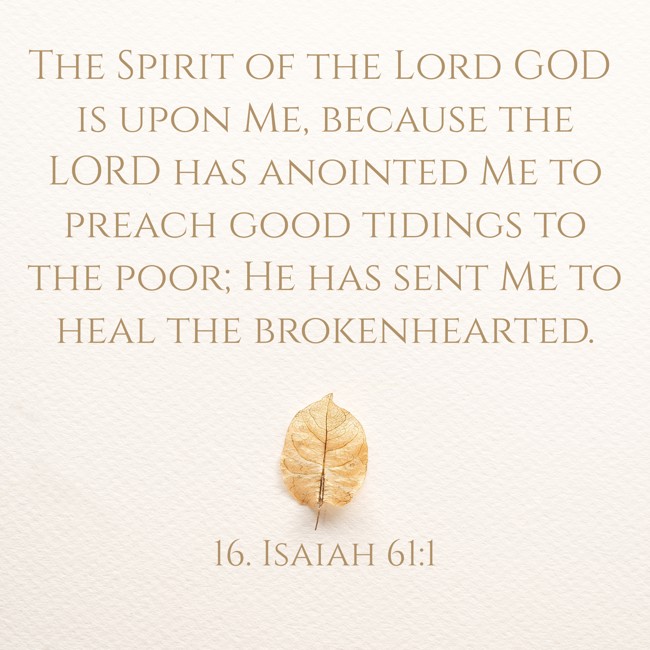 The Spirit of the Lord GOD is upon Me, because the LORD has anointed Me to preach good tidings to the poor; He has sent Me to heal the brokenhearted. - 16. Isaiah 61:1