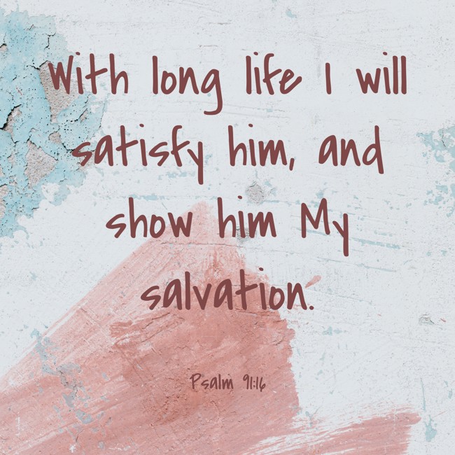 With long life I will satisfy him, and show him My salvation. - Psalm 91:16