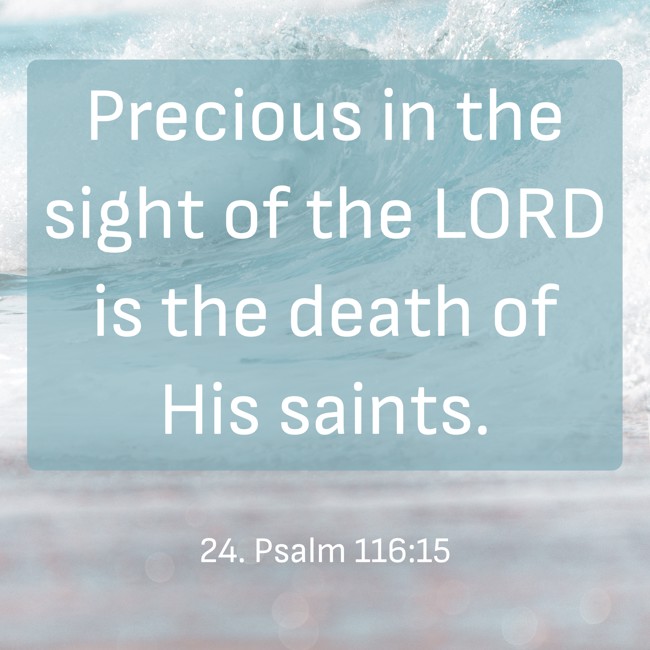 Precious in the sight of the LORD is the death of His saints. - 24. Psalm 116:15
