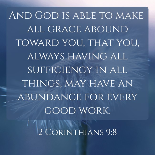 And God is able to make all grace abound toward you, that you, always having all sufficiency in all things, may have an abundance for every good work. - 2 Corinthians 9:8