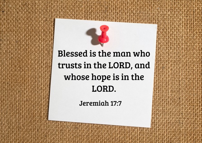 Blessed is the man who trusts in the LORD, and whose hope is in the LORD. - Jeremiah 17:7